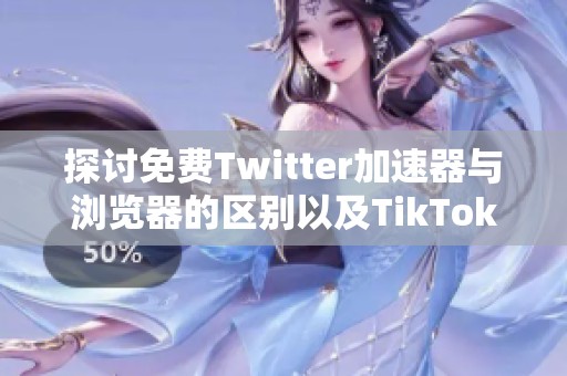 探讨免费Twitter加速器与浏览器的区别以及TikTok加速器的功能分析