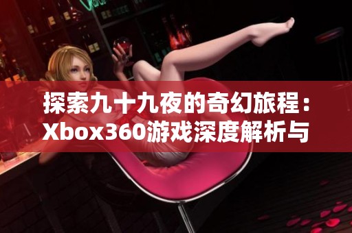 探索九十九夜的奇幻旅程：Xbox360游戏深度解析与评价