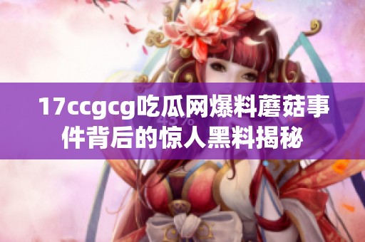 17ccgcg吃瓜网爆料蘑菇事件背后的惊人黑料揭秘