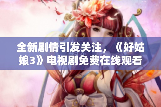 全新剧情引发关注，《好姑娘3》电视剧免费在线观看方式揭秘