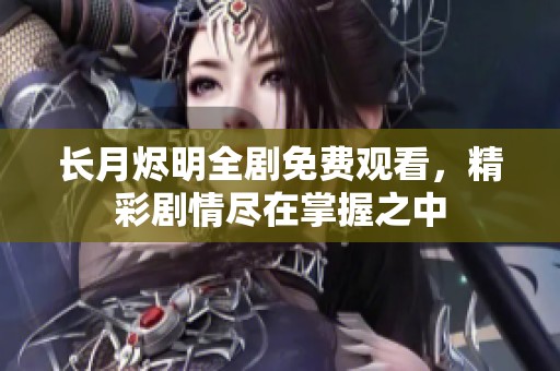 长月烬明全剧免费观看，精彩剧情尽在掌握之中