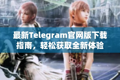 最新Telegram官网版下载指南，轻松获取全新体验