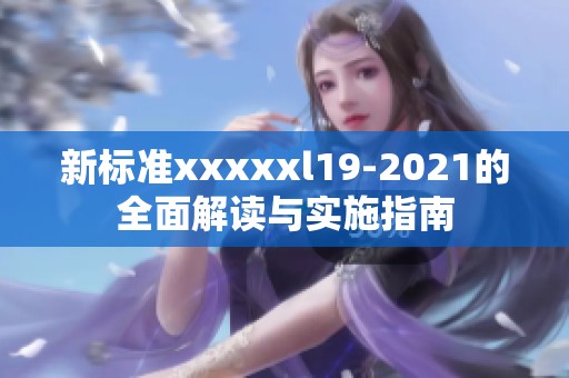 新标准xxxxxl19-2021的全面解读与实施指南