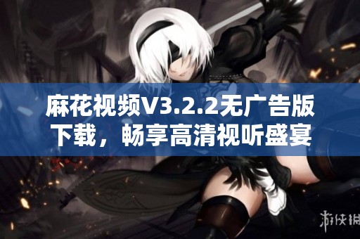 麻花视频V3.2.2无广告版下载，畅享高清视听盛宴