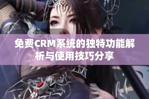 免费CRM系统的独特功能解析与使用技巧分享