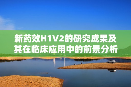 新药效H1V2的研究成果及其在临床应用中的前景分析