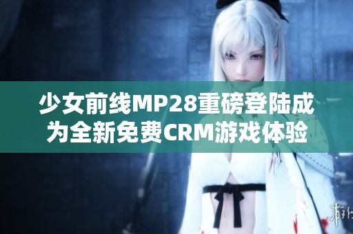 少女前线MP28重磅登陆成为全新免费CRM游戏体验