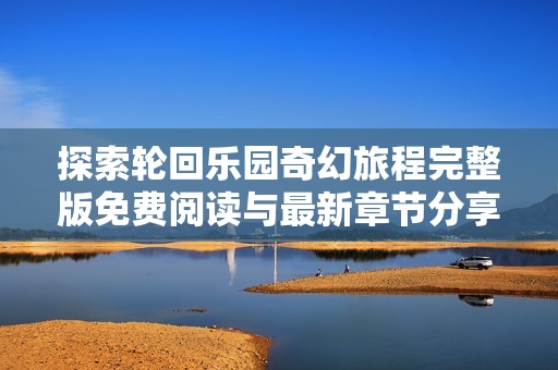 探索轮回乐园奇幻旅程完整版免费阅读与最新章节分享