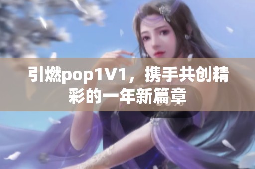 引燃pop1∨1，携手共创精彩的一年新篇章