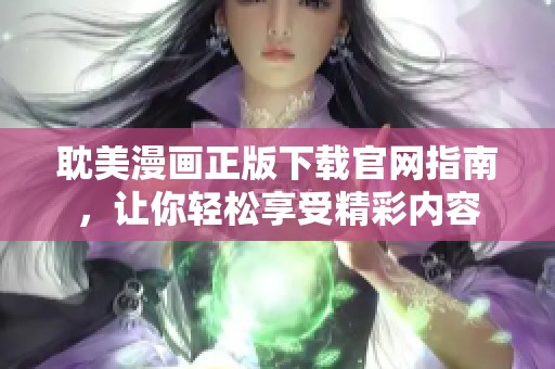 耽美漫画正版下载官网指南，让你轻松享受精彩内容