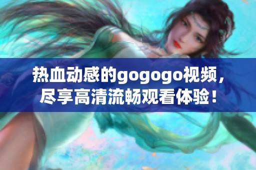 热血动感的gogogo视频，尽享高清流畅观看体验！