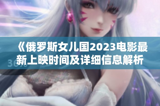 《俄罗斯女儿国2023电影最新上映时间及详细信息解析》