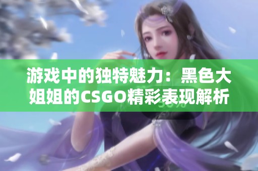 游戏中的独特魅力：黑色大姐姐的CSGO精彩表现解析