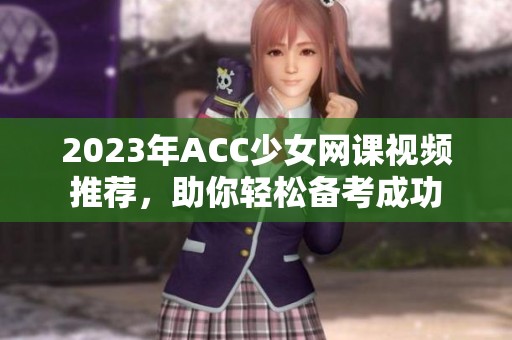 2023年ACC少女网课视频推荐，助你轻松备考成功