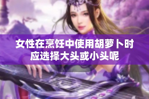 女性在烹饪中使用胡萝卜时应选择大头或小头呢