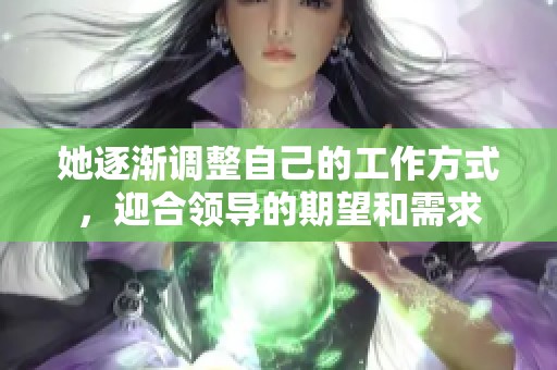 她逐渐调整自己的工作方式，迎合领导的期望和需求