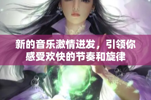 新的音乐激情迸发，引领你感受欢快的节奏和旋律