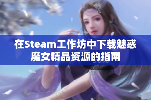 在Steam工作坊中下载魅惑魔女精品资源的指南