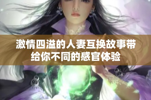 激情四溢的人妻互换故事带给你不同的感官体验