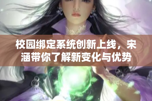 校园绑定系统创新上线，宋涵带你了解新变化与优势