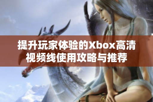 提升玩家体验的Xbox高清视频线使用攻略与推荐