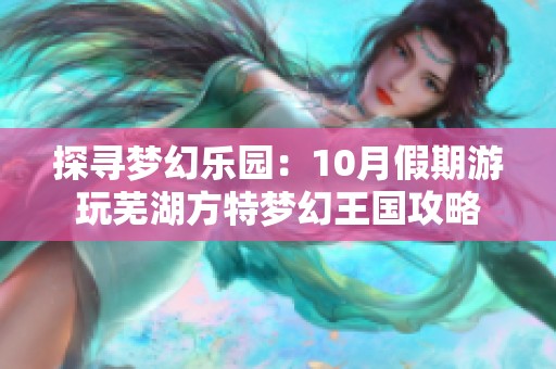 探寻梦幻乐园：10月假期游玩芜湖方特梦幻王国攻略