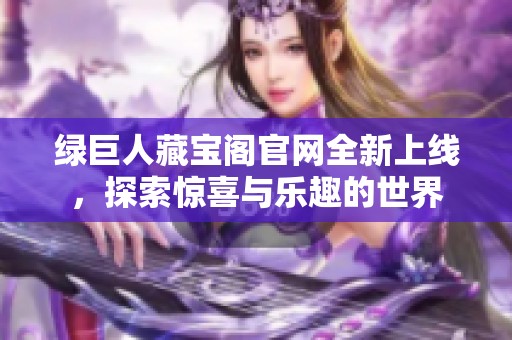 绿巨人藏宝阁官网全新上线，探索惊喜与乐趣的世界