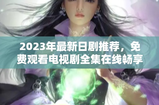 2023年最新日剧推荐，免费观看电视剧全集在线畅享