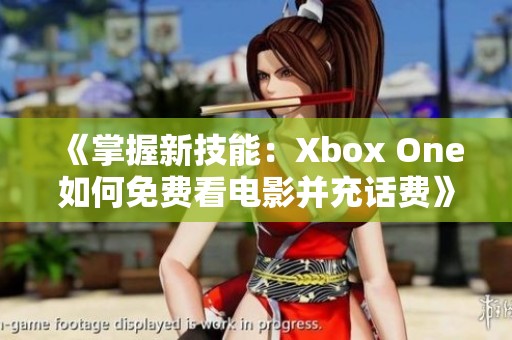 《掌握新技能：Xbox One如何免费看电影并充话费》