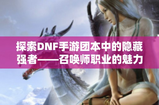 探索DNF手游团本中的隐藏强者——召唤师职业的魅力揭秘