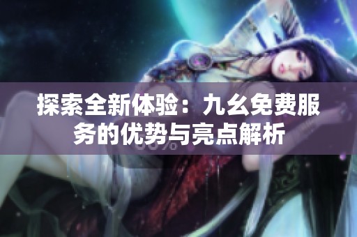 探索全新体验：九幺免费服务的优势与亮点解析