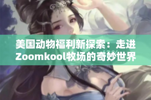 美国动物福利新探索：走进Zoomkool牧场的奇妙世界