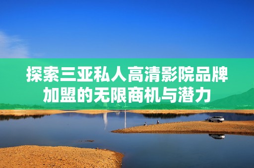 探索三亚私人高清影院品牌加盟的无限商机与潜力