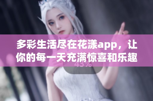 多彩生活尽在花漾app，让你的每一天充满惊喜和乐趣