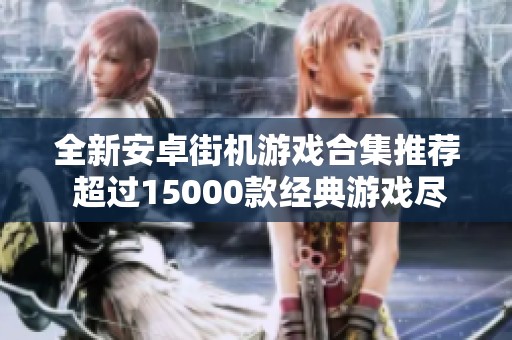 全新安卓街机游戏合集推荐 超过15000款经典游戏尽在收藏网