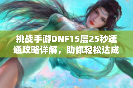 挑战手游DNF15层25秒速通攻略详解，助你轻松达成目标