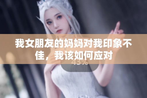 我女朋友的妈妈对我印象不佳，我该如何应对