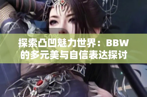 探索凸凹魅力世界：BBW的多元美与自信表达探讨