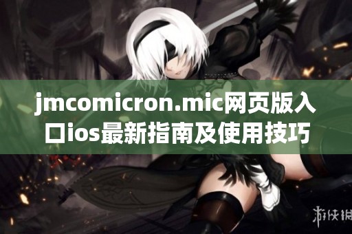 jmcomicron.mic网页版入口ios最新指南及使用技巧解析