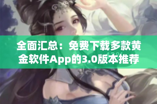 全面汇总：免费下载多款黄金软件App的3.0版本推荐指南