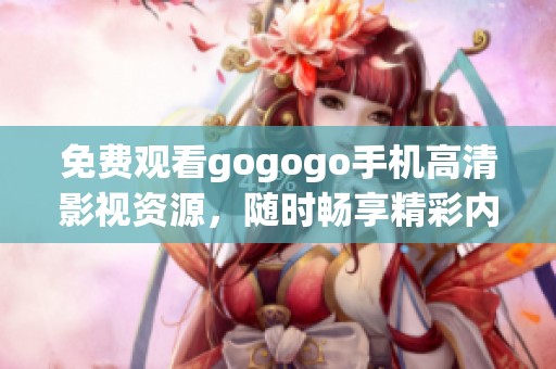 免费观看gogogo手机高清影视资源，随时畅享精彩内容