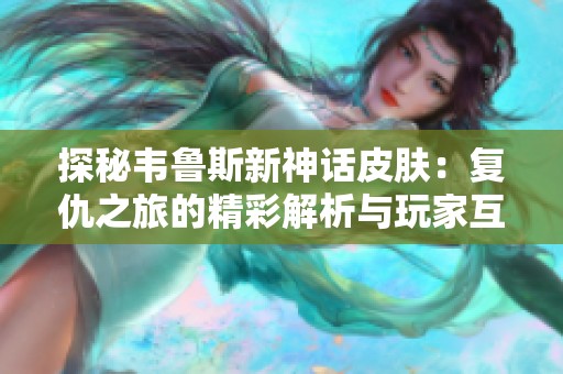 探秘韦鲁斯新神话皮肤：复仇之旅的精彩解析与玩家互动