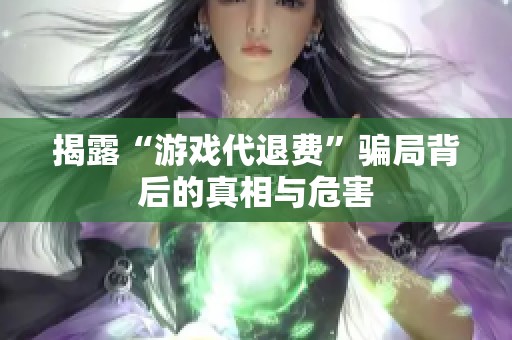 揭露“游戏代退费”骗局背后的真相与危害