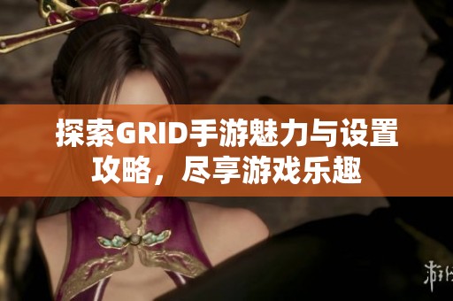 探索GRID手游魅力与设置攻略，尽享游戏乐趣