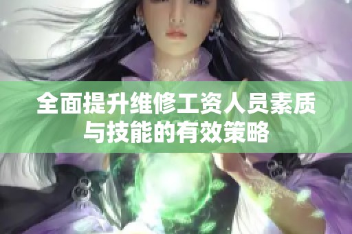 全面提升维修工资人员素质与技能的有效策略