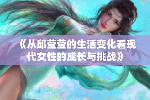 《从邱莹莹的生活变化看现代女性的成长与挑战》