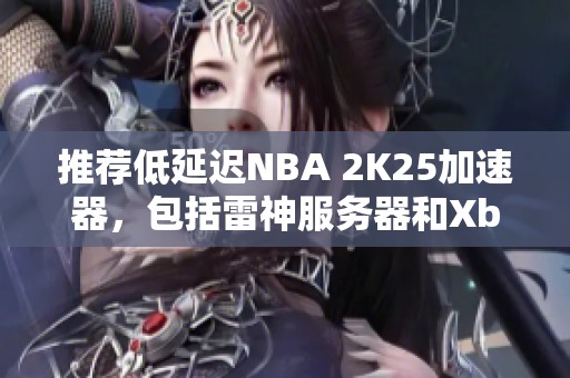 推荐低延迟NBA 2K25加速器，包括雷神服务器和Xbox适用方案