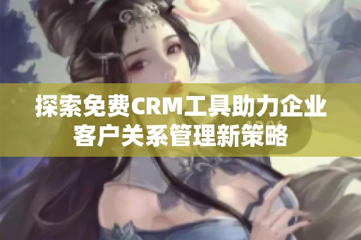 探索免费CRM工具助力企业客户关系管理新策略