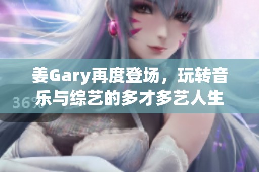 姜Gary再度登场，玩转音乐与综艺的多才多艺人生