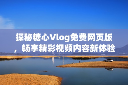 探秘糖心Vlog免费网页版，畅享精彩视频内容新体验